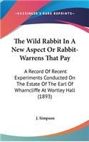The Wild Rabbit In A New Aspect Or Rabbit-Warrens That Pay: A Record Of Recent Experiments Conducted On The Estate Of The Earl Of Wharncliffe At Wortley Hall (1893)