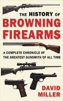 History of Browning Firearms: A Complete Chronicle of the Greatest Gunsmith of All Time