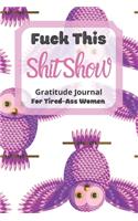 Fuck This Shit Show Gratitude Journal For Tired-Ass Women: Lovely Owl Theme . Cuss words Gratitude Journal Gift For Tired-Ass Women and Girls; Blank Templates to Record all your Fucking Thoughts