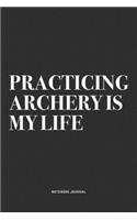 Practicing Archery Is My Life: A 6x9 Inch Notebook Diary Journal With A Bold Text Font Slogan On A Matte Cover and 120 Blank Lined Pages Makes A Great Alternative To A Card