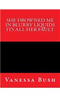 She drown me in blurry liquid its all her fault