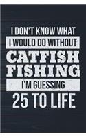 I Don't Know What I Would Do Without Catfish Fishing I'm Guessing 25 To Life: Funny Fish Journal For Men: Blank Lined Notebook For Fisherman To Write Notes & Writing