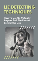 Lie Detecting Techniques: How To Use On Virtually Anyone And The Reason Behind The Lies: The Reason Behind The Lies