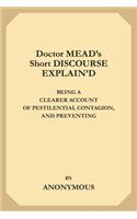 Doctor Mead's Short Discourse Explain'd: Being A Clearer Account of Pestilential Contagion, and Preventing