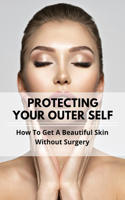 Protecting Your Outer Self: How To Get A Beautiful Skin Without Surgery: Skincare Solutions