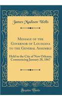 Message of the Governor of Louisiana to the General Assembly: Held in the City of New Orleans; Commencing January 28, 1867 (Classic Reprint)