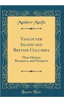 Vancouver Island and British Columbia: Their History, Resources, and Prospects (Classic Reprint)