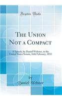 The Union Not a Compact: A Speech, by Daniel Webster, in the United States Senate, 16th February, 1833 (Classic Reprint)