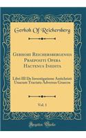 Gerhohi Reichersbergensis Praepositi Opera Hactenus Inedita, Vol. 1: Libri III de Investigatione Antichristi Unacum Tractatu Adversus Graecos (Classic Reprint): Libri III de Investigatione Antichristi Unacum Tractatu Adversus Graecos (Classic Reprint)