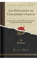 Les Explosions de Chaudières À Vapeur: Leurs Causes-Leurs Effets, Et Examen Critique Des Moyens Préventifs (Classic Reprint)