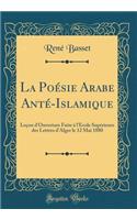 La PoÃ©sie Arabe AntÃ©-Islamique: LeÃ§on d'Ouverture Faite Ã? l'Ã?cole SupÃ©rieure Des Lettres d'Alger Le 12 Mai 1880 (Classic Reprint)