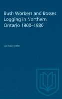 Bush Workers and Bosses Logging in Northern Ontario 1900-1980