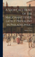 Short Account of the Malignant Fever, Lately Prevalent in Philadelphia ..