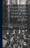 Catlin's Notes of Eight Years' Travels and Residence in Europe: With his North American Indian Collection: With Anecdotes and Incidents of the Travels and Adventures of Three Different Parties of American Indians