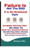 Failure Is Not The END: It Is An Emotional Gym: Complete Workout Plan On How To Build Your Emotional Muscle And Burning Down Anxiety To Become Emotionally Stronger, More Co(6 Emotional Mastery)