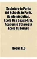 Sculpture in Paris: Art Schools in Paris, Acadmie Julian, Cole Des Beaux-Arts, Acadmie Colarossi, Cole Du Louvre(English)