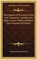 The Progress of Doctrine in the New Testament, Considered in Eight Lectures Delivered Before the University of Oxford