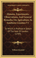 Minutes, Experiments, Observations, and General Remarks, on Agriculture, in Southern Counties V1