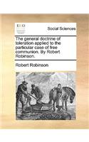 The general doctrine of toleration applied to the particular case of free communion. By Robert Robinson.