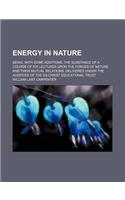 Energy in Nature; Being, with Some Additions, the Substance of a Course of Six Lectures Upon the Forces of Nature and Their Mutual Relations. Delivered Under the Auspices of the Gilchrist Educational Trust