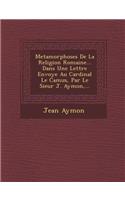 Metamorphoses de La Religion Romaine... Dans Une Lettre Envoy E Au Cardinal Le Camus, Par Le Sieur J. Aymon, ...