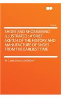 Shoes and Shoemaking Illustrated: A Brief Sketch of the History and Manufacture of Shoes from the Earliest Time