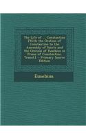 The Life of ... Constantine [With the Oration of Constantine to the Assembly of Saints and the Oration of Eusebius in Praise of Constantine. Transl.].