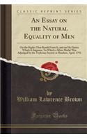 An Essay on the Natural Equality of Men: On the Rights That Result from It, and on He Duties Which It Imposes; To Which a Silver Medal Was Adjudged by the Teylerian Society at Haarlem, Apri(English)