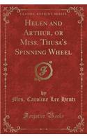 Helen and Arthur, or Miss. Thusa's Spinning Wheel (Classic Reprint)