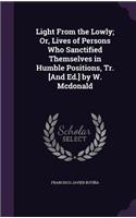 Light from the Lowly; Or, Lives of Persons Who Sanctified Themselves in Humble Positions, Tr. [And Ed.] by W. McDonald