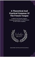 Theoretical And Practical Grammar Of The French Tongue: In Which The Present Usage Is Displayed, Agreeably To The Decisions Of The French Academy