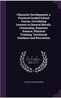 Character Development; a Practical Graded School Course, Correlating Lessons in General Morals, Citizenship, Domestic Science, Physical Training, Vocational Guidance and Recreation