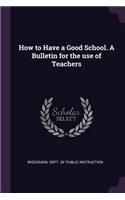 How to Have a Good School. A Bulletin for the use of Teachers