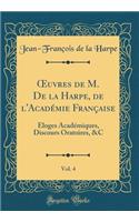 Oeuvres de M. de la Harpe, de l'AcadÃ©mie FranÃ§aise, Vol. 4: Ã?loges AcadÃ©miques, Discours Oratoires, &c (Classic Reprint)