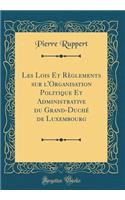 Les Lois Et Règlements Sur l'Organisation Politique Et Administrative Du Grand-Duché de Luxembourg (Classic Reprint)