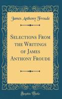 Selections from the Writings of James Anthony Froude (Classic Reprint)