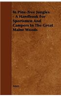 In Pine-Tree Jungles - A Handbook for Sportsmen and Campers in the Great Maine Woods