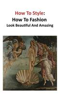 How to Style How to Fashion: Look Beautiful and Amazing: (English)