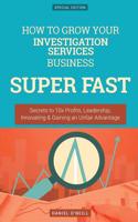 How to Grow Your Investigation Services Business Super Fast: Secrets to 10x Profits, Leadership, Innovation & Gaining an Unfair Advantage: Secrets to 10x Profits, Leadership, Innovation & Gaining an Unfair Advantage