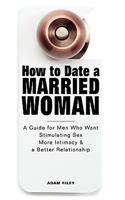 How to Date a Married Woman - A Guide for Men Who Want Stimulating Sex, More Intimacy, and a Better Relationship