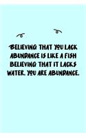 Believing that you lack abundance is like a fish believing that it lacks water. You are abundance. Journal