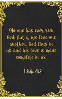 No one has ever seen God; but if we love one another, God lives in us and his love is made complete in us. 1 John 4