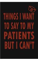 Things I Want to Say To My Patients But I Can't: Notebook, Funny Professional Journal - Humorous, funny gag gifts for Doctors, Nurses, Medical assistant -Appreciation or Thank you gift