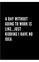 A Day Without Going To Work Is Like Just kidding I have no idea