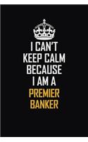 I Can't Keep Calm Because I Am A Premier Banker: Motivational Career Pride Quote 6x9 Blank Lined Job Inspirational Notebook Journal