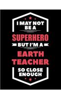 I May Not Be a Superhero But I'm a Earth Teacher So Close Enough: Blank Line Teacher Appreciation Notebook (8.5 X 11 - 110 Pages)