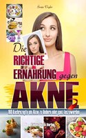 Die richtige Ernahrung gegen Akne: 160 Kochrezepte um Akne zu lindern oder ganz loszuwerden