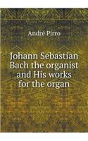 Johann Sebastian Bach the Organist and His Works for the Organ