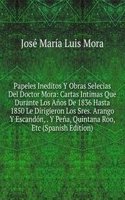 Papeles Ineditos Y Obras Selecias Del Doctor Mora: Cartas Intimas Que Durante Los Anos De 1836 Hasta 1850 Le Dirigieron Los Sres. Arango Y Escandon, . Y Pena, Quintana Roo, Etc (Spanish Edition)