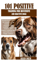 101 Positive Training for Reccessive and Reactive Dogs: Practical strategies for transforming anxiety and reactivity into confidence and control. plus (expert training tips and tricks for a happy ca